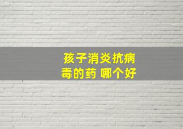 孩子消炎抗病毒的药 哪个好